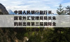 中国人民银行副行长、国家外汇管理局局长朱鹤新出席第三届国际金融领袖投资峰会